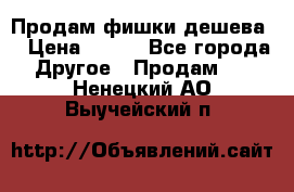 Продам фишки дешева  › Цена ­ 550 - Все города Другое » Продам   . Ненецкий АО,Выучейский п.